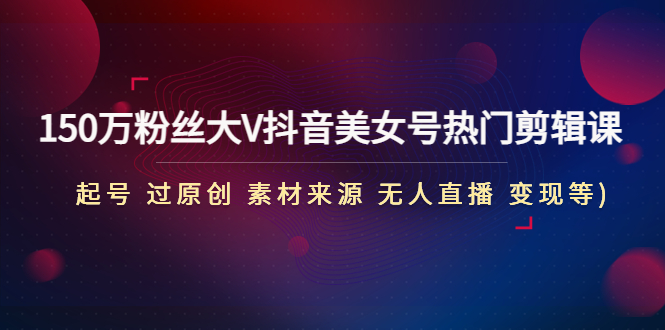 【副业项目4919期】150万粉丝大V抖音美女号热门剪辑课(起号 过原创 素材来源 无人直播 变现)-知联副业