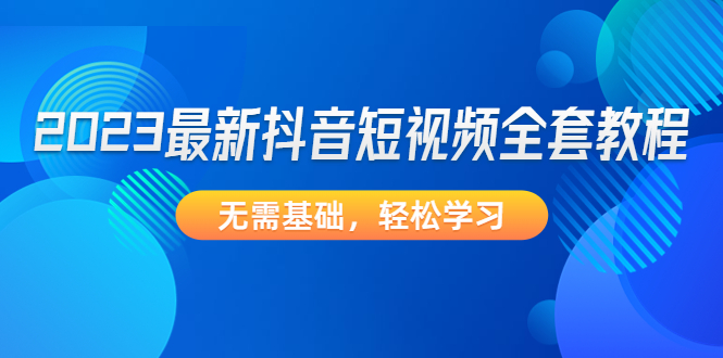 【副业项目4888期】2023最新抖音短视频全套教程，无需基础，轻松学习-知联副业