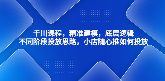 【副业项目4893期】千川课程，精准建模，底层逻辑，不同阶段投放思路，小店随心推如何投放-知联副业