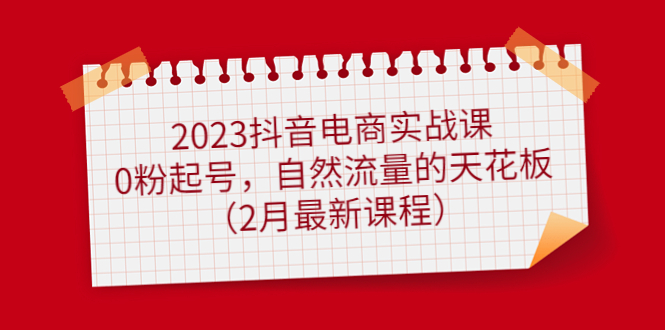 【副业项目5093期】2023抖音电商实战课：0粉起号，自然流量的天花板（2月最新课程）-知联副业