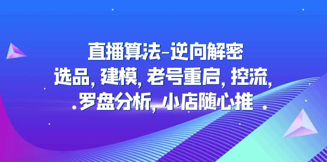 【副业项目5176期】直播算法-逆向解密：选品，建模，老号重启，控流，罗盘分析，小店随心推-知联副业