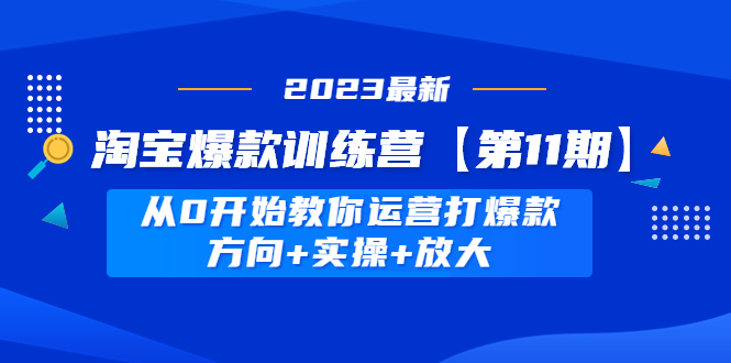 【副业项目5005期】淘宝爆款训练营【第11期】 从0开始教你运营打爆款，方向+实操+放大-知联副业