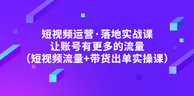 【副业项目5154期】短视频运营·落地实战课 让账号有更多的流量（短视频流量+带货出单实操）-知联副业