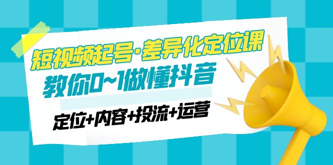 【副业项目5161期】2023短视频起号·差异化定位课：0~1做懂抖音（定位+内容+投流+运营）-知联副业