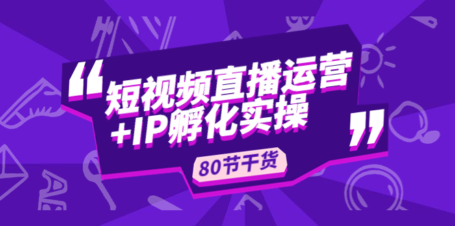 【副业项目5165期】短视频直播运营+IP孵化实战：80节干货实操分享-知联副业