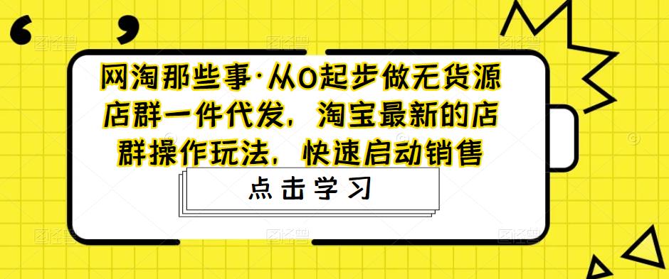 【副业项目5168期】从0起步做无货源店群一件代发，淘宝最新的店群操作玩法，快速启动销售-知联副业