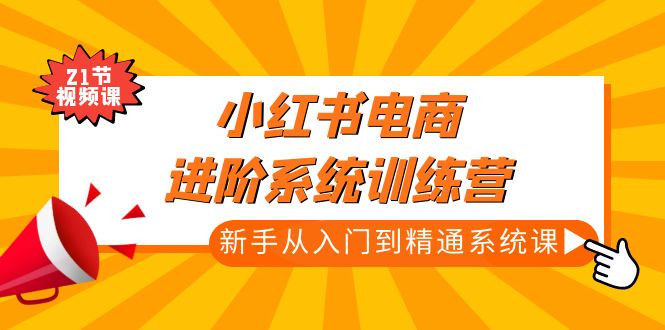 【副业项目5146期】小红书电商进阶系统训练营：新手从入门到精通系统课（21节视频课）-知联副业