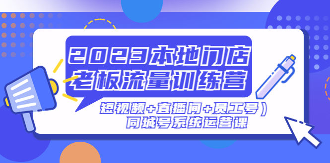 【副业项目5179期】2023本地门店老板流量训练营（短视频+直播间+员工号）同城号系统运营课-知联副业