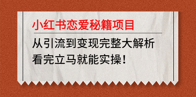 【副业项目5004期】小红书恋爱秘籍项目，从引流到变现完整大解析 看完立马能实操【教程+资料】-知联副业