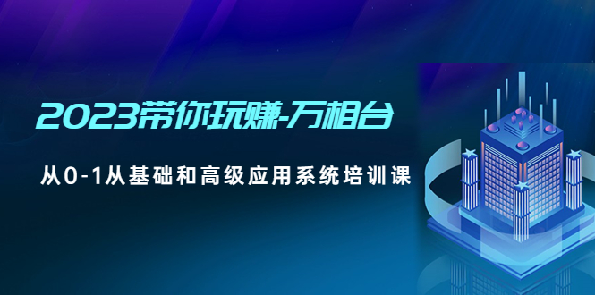 【副业项目5063期】2023带你玩赚-万相台，从0-1从基础和高级应用系统培训课-知联副业