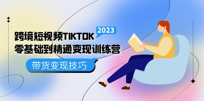 【副业项目5291期】跨境·短视频TIKTOK零基础到精通变现训练营 短视频·独立站·带货变现技巧-知联副业