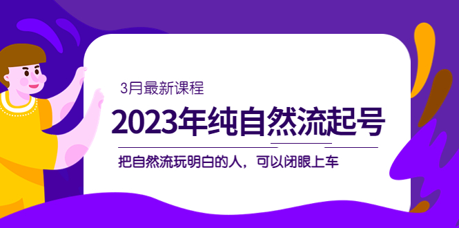 【副业项目5293期】2023年纯自然流·起号课程，把自然流·玩明白的人 可以闭眼上车（3月更新）-知联副业