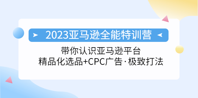 【副业项目5303期】2023亚马逊全能特训营：玩转亚马逊平台+精品化·选品+CPC广告·极致打法-知联副业