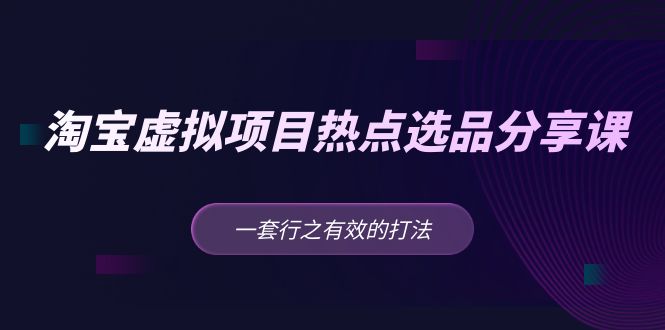 【副业项目5236期】黄岛主 · 淘宝虚拟项目热点选品分享课：一套行之有效的打法-知联副业
