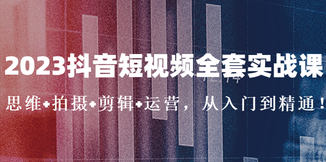 【副业项目5263期】2023抖音短视频全套实战课：思维+拍摄+剪辑+运营，从入门到精通-知联副业