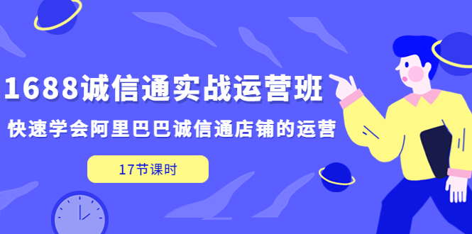 【副业项目5331期】1688诚信通实战运营班，快速学会阿里巴巴诚信通店铺的运营(17节课)-知联副业