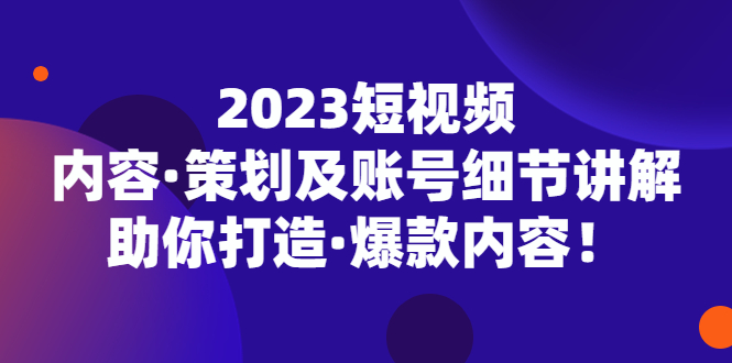 【副业项目5407期】2023短视频内容·策划及账号细节讲解，助你打造·爆款内容！-知联副业