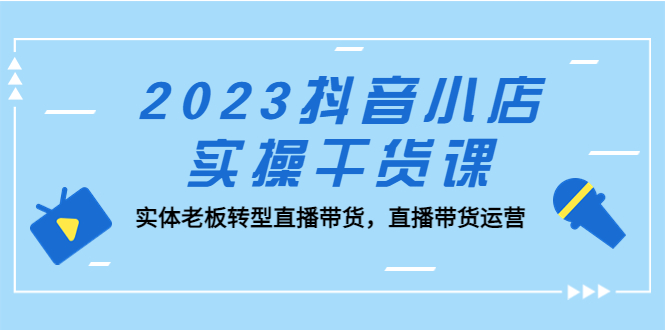 【副业项目5409期】2023抖音小店实操干货课：实体老板转型直播带货，直播带货运营-知联副业