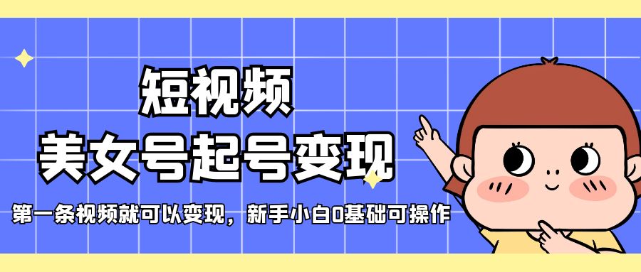 【副业项目5370期】短视频美女号起号变现，第一条视频就可以变现，新手小白0基础可操作-知联副业