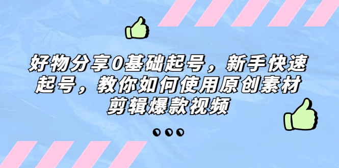 【副业项目5374期】好物分享0基础起号，新手快速起号，教你如何使用原创素材剪辑爆款视频-知联副业