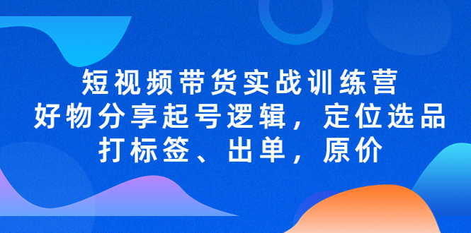 【副业项目5244期】短视频带货实战训练营，好物分享起号逻辑，定位选品打标签、出单，原价-知联副业