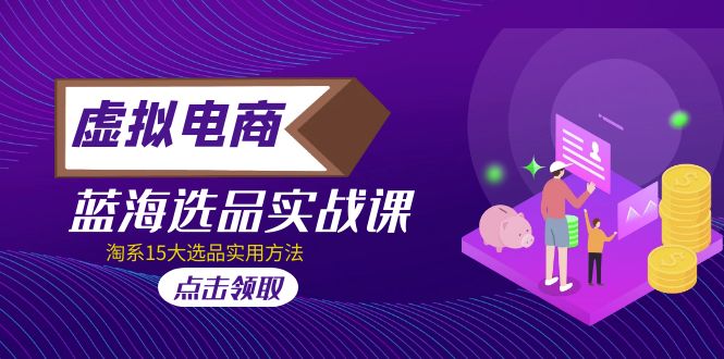 【副业项目5239期】虚拟电商 · 蓝海选品实战课，淘系15大选品实用方法-知联副业
