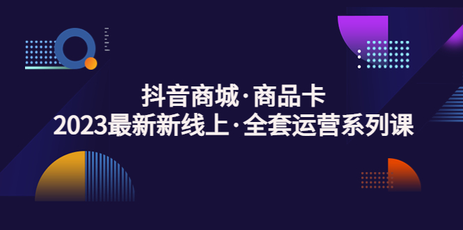 【副业项目5240期】抖音商城·商品卡，2023最新新线上·全套运营系列课-知联副业