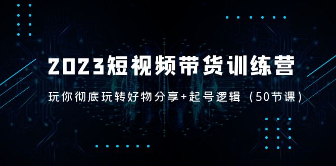 【副业项目5242期】2023短视频带货训练营：带你彻底玩转好物分享+起号逻辑（50节课）-知联副业