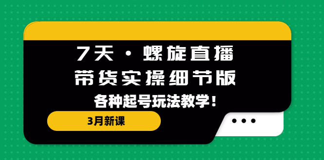 【副业项目5310期】7天·螺旋直播·带货实操细节版：3月新课，各种起号玩法教学-知联副业