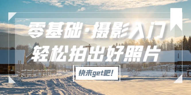 【副业项目5311期】零基础·摄影入门，轻松拍出好照片（适用佳能、索尼、尼康、富士用户）-知联副业