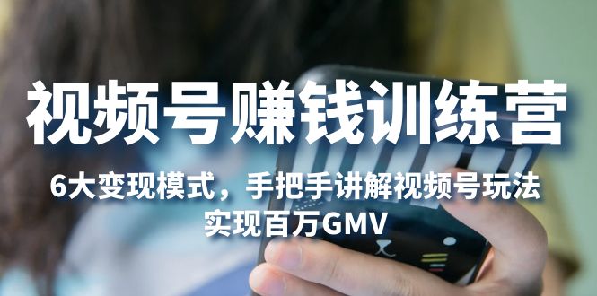 【副业项目5296期】视频号赚钱训练营：6大变现模式，对平台的各项功能详细讲解，实现百万GMV-知联副业