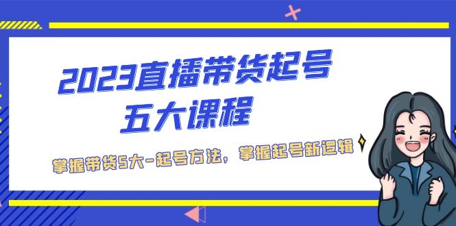 【副业项目5397期】2023直播带货起号五大课程，掌握带货5大-起号方法，掌握起新号逻辑-知联副业
