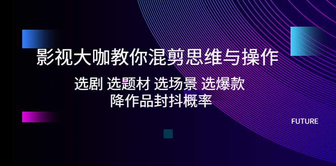 【副业项目5249期】影视大咖教你混剪思维与操作：选剧 选题材 选场景 选爆款 降作品封抖概率-知联副业