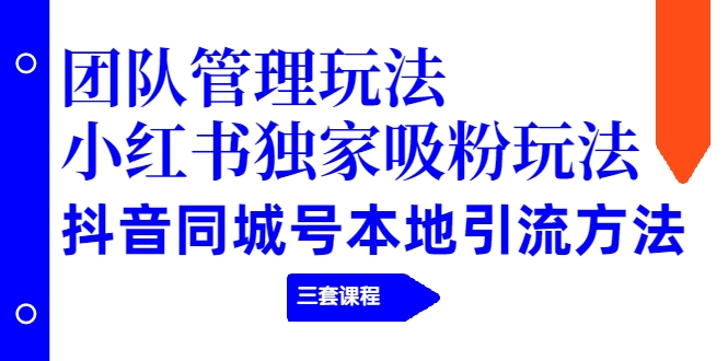 【副业项目2274期】团队管理玩法+小红书独家吸粉玩法+抖音同城号本地引流方法（三套课程）-知联副业