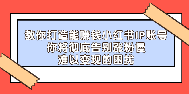 【副业项目2740期】教你打造能赚钱小红书IP账号：你将彻底告别涨粉慢，难以变现的困扰-知联副业