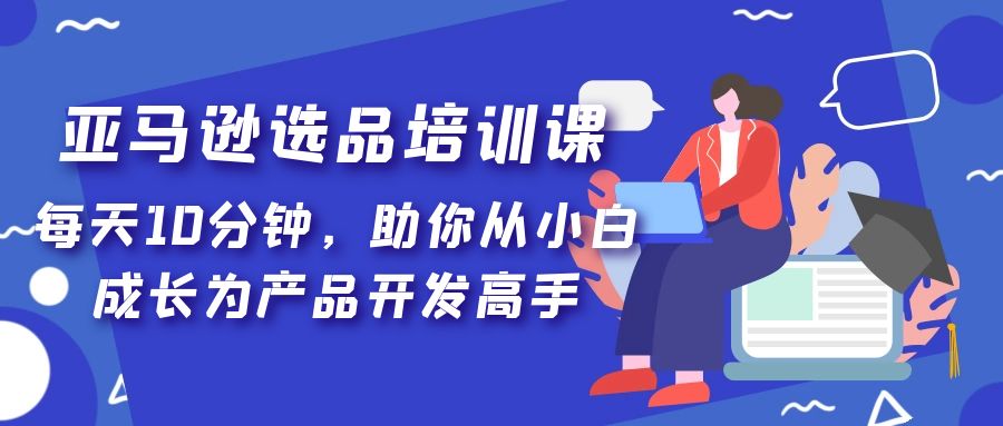 【副业项目5418期】亚马逊选品培训课，每天10分钟，助你从小白成长为产品开发高手-知联副业