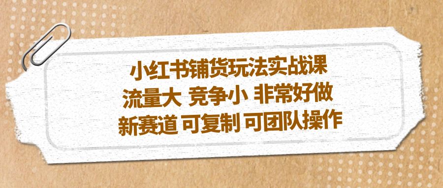 【副业项目5419期】小红书铺货玩法实战课，流量大 竞争小 非常好做 新赛道 可复制 可团队操作-知联副业