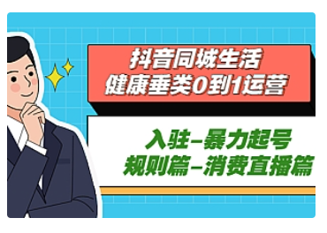 【副业项目5428期】抖音同城生活-健康垂类0到1运营：入驻-暴力起号-规则篇-消费直播篇-知联副业