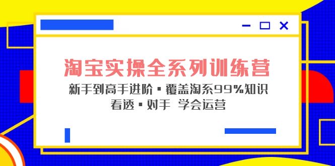 【副业项目5316期】淘宝实操全系列训练营 新手到高手进阶·覆盖·99%知识 看透·对手 学会运营-知联副业