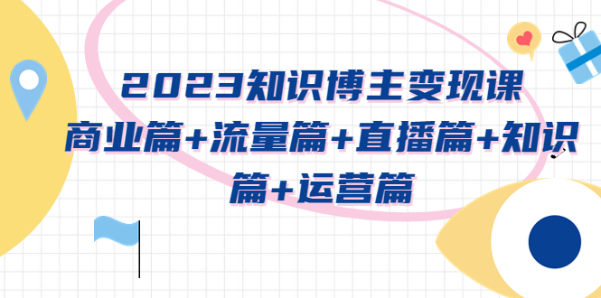 【副业项目5613期】2023知识博主变现实战进阶课：商业篇+流量篇+直播篇+知识篇+运营篇-知联副业