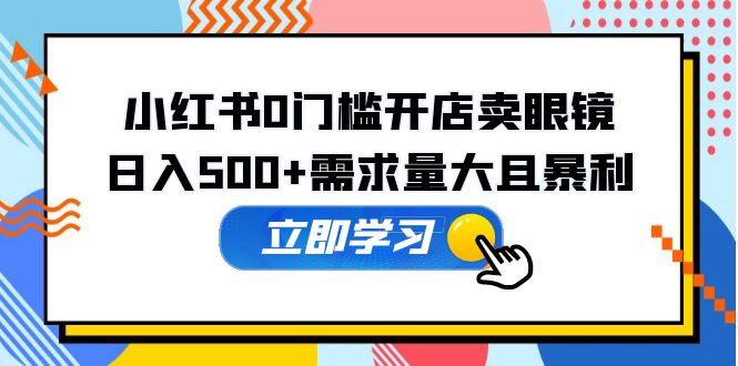 【副业项目5617期】小红书0门槛开店卖眼镜，日入500+需求量大且暴利，一部手机可操作-知联副业