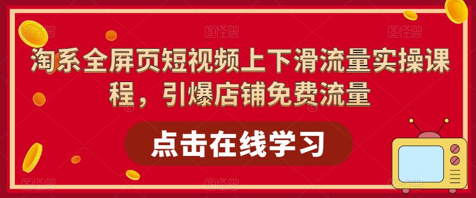 【副业项目5630期】淘系-全屏页短视频上下滑流量实操课程，引爆店铺免费流量（87节视频课）-知联副业