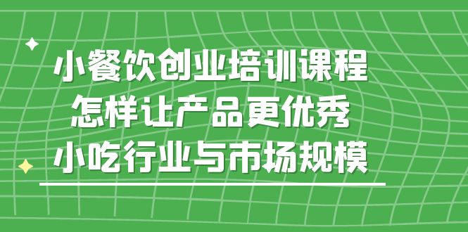 【副业项目5659期】小餐饮创业培训课程，怎样让产品更优秀，小吃行业与市场规模-知联副业