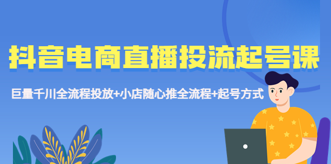 【副业项目5663期】抖音电商直播投流起号课程 巨量千川全流程投放+小店随心推全流程+起号方式-知联副业