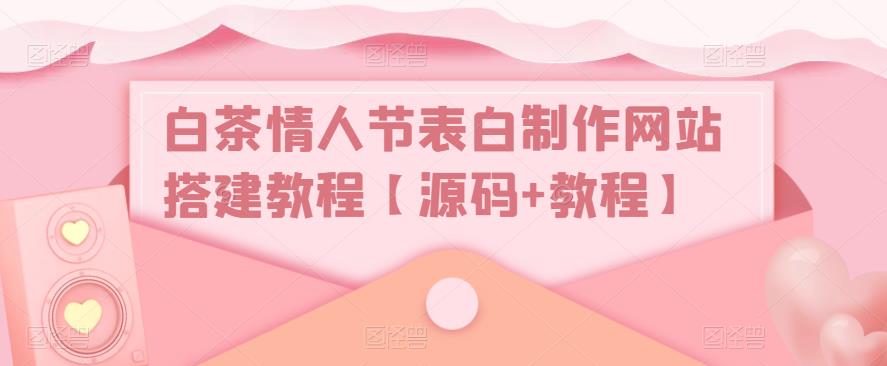 【副业项目5433期】白茶情人节表白制作网站搭建教程【源码+视频教程】-知联副业