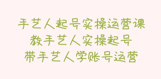 【副业项目5457期】手艺人起号实操运营课，教手艺人实操起号，带手艺人学账号运营-知联副业