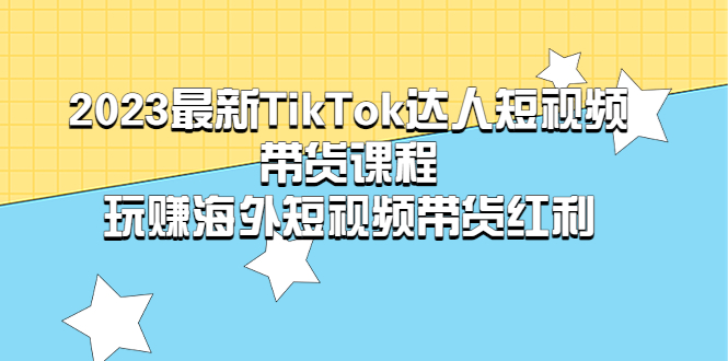 【副业项目5484期】2023最新TikTok·达人短视频带货课程，玩赚海外短视频带货·红利-知联副业