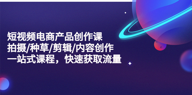 【副业项目5491期】短视频电商产品创作课，拍摄/种草/剪辑/内容创作/一站式课程 快速获取流量-知联副业