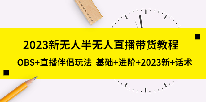 【副业项目5492期】2023新无人半无人直播带货教程 OBS+直播伴侣玩法 基础+进阶+2023新课+话术-知联副业