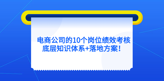 【副业项目5500期】电商公司的10个岗位绩效考核的底层知识体系+落地方案-知联副业